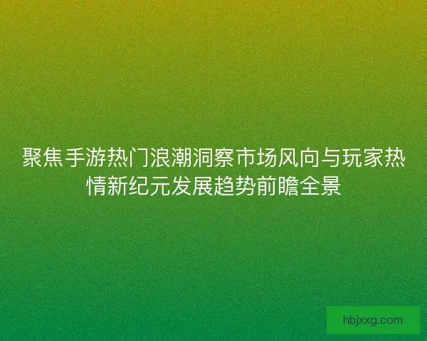 聚焦手游热门浪潮洞察市场风向与玩家热情新纪元发展趋势前瞻全景
