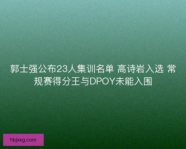 郭士强公布23人集训名单 高诗岩入选 常规赛得分王与DPOY未能入围