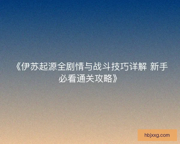 《伊苏起源全剧情与战斗技巧详解 新手必看通关攻略》