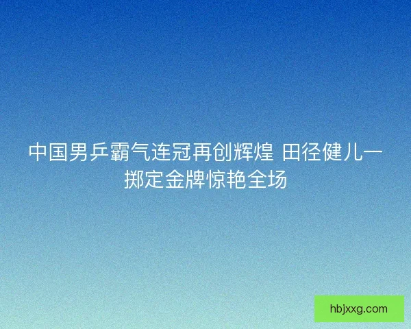中国男乒霸气连冠再创辉煌 田径健儿一掷定金牌惊艳全场