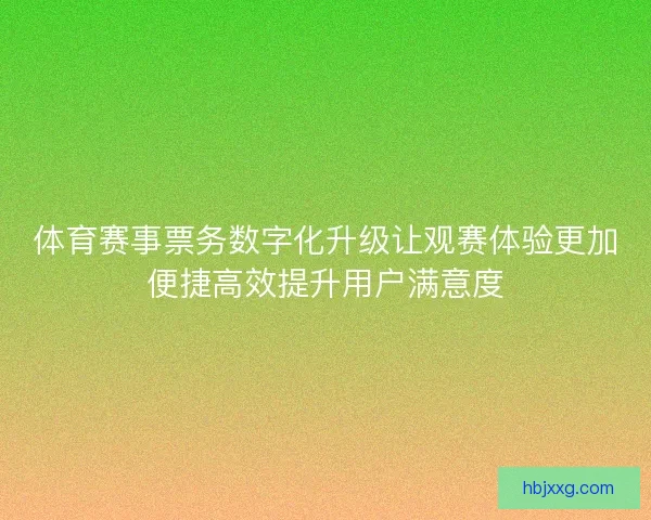 体育赛事票务数字化升级让观赛体验更加便捷高效提升用户满意度
