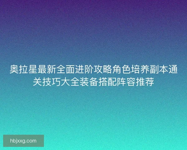 奥拉星最新全面进阶攻略角色培养副本通关技巧大全装备搭配阵容推荐