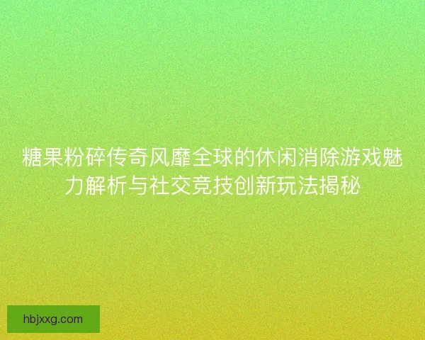 糖果粉碎传奇风靡全球的休闲消除游戏魅力解析与社交竞技创新玩法揭秘