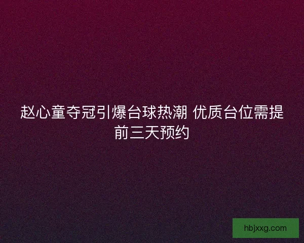 赵心童夺冠引爆台球热潮 优质台位需提前三天预约