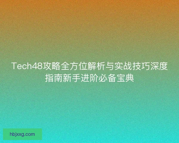 Tech48攻略全方位解析与实战技巧深度指南新手进阶必备宝典