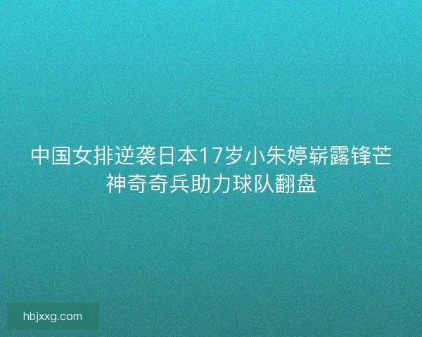 中国女排逆袭日本17岁小朱婷崭露锋芒神奇奇兵助力球队翻盘