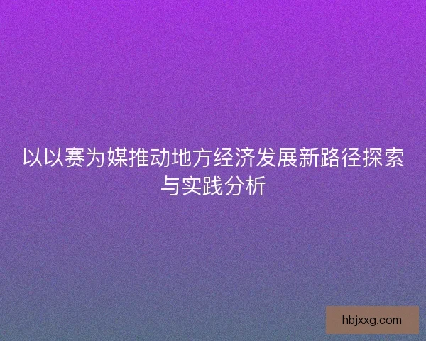 以以赛为媒推动地方经济发展新路径探索与实践分析
