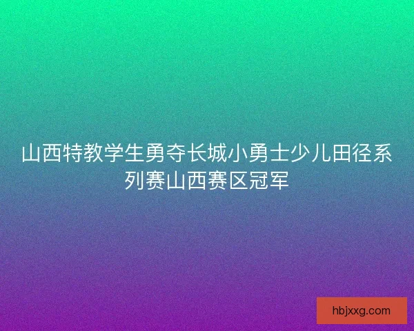 山西特教学生勇夺长城小勇士少儿田径系列赛山西赛区冠军 山西特教学生勇夺长城小勇士少儿田径系列赛山西赛区冠军