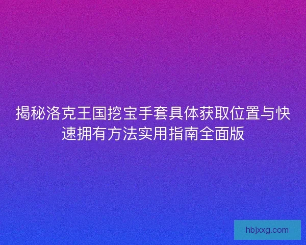 揭秘洛克王国挖宝手套具体获取位置与快速拥有方法实用指南全面版 揭秘洛克王国挖宝手套具体获取位置与快速拥有方法实用指南全面版