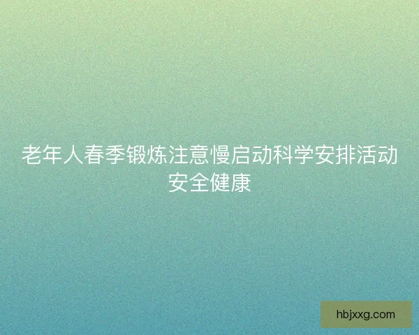 老年人春季锻炼注意慢启动科学安排活动安全健康