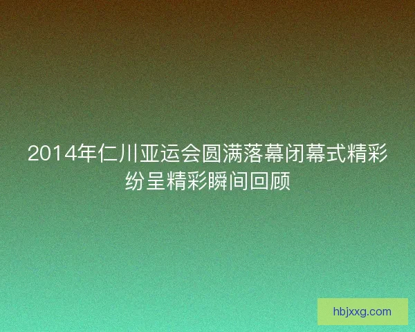 2014年仁川亚运会圆满落幕闭幕式精彩纷呈精彩瞬间回顾