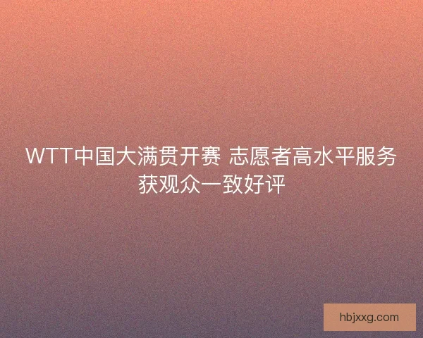 WTT中国大满贯开赛 志愿者高水平服务获观众一致好评