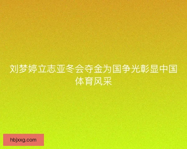 刘梦婷立志亚冬会夺金为国争光彰显中国体育风采