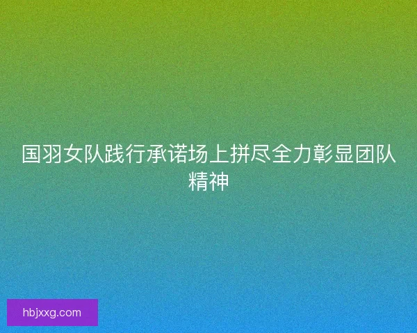 国羽女队践行承诺场上拼尽全力彰显团队精神