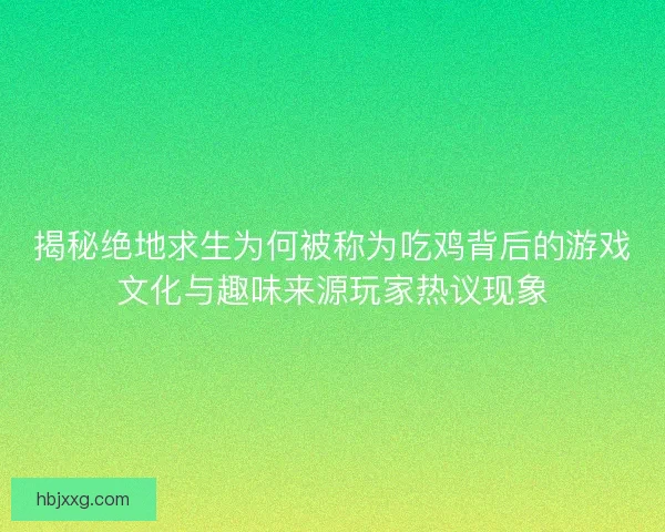 揭秘绝地求生为何被称为吃鸡背后的游戏文化与趣味来源玩家热议现象