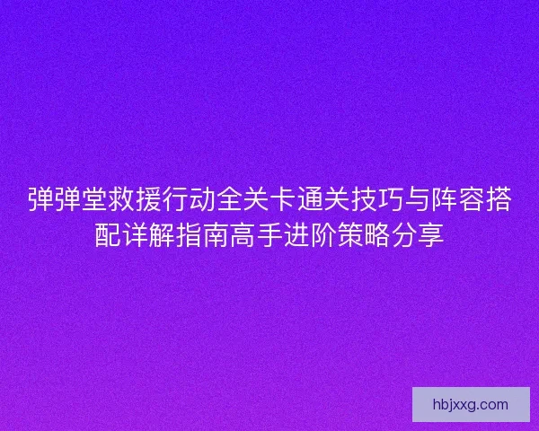 弹弹堂救援行动全关卡通关技巧与阵容搭配详解指南高手进阶策略分享 弹弹堂救援行动全关卡通关技巧与阵容搭配详解指南高手进阶策略分享