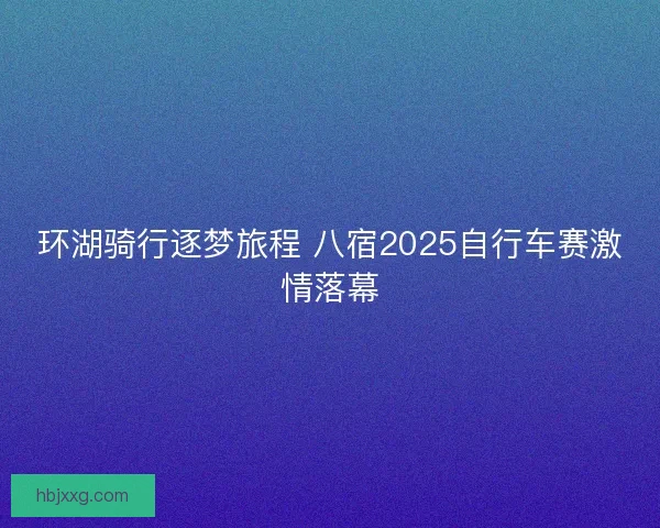 环湖骑行逐梦旅程 八宿2025自行车赛激情落幕