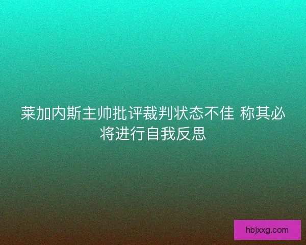 莱加内斯主帅批评裁判状态不佳 称其必将进行自我反思 莱加内斯主帅批评裁判状态不佳 称其必将进行自我反思
