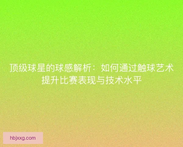 顶级球星的球感解析：如何通过触球艺术提升比赛表现与技术水平