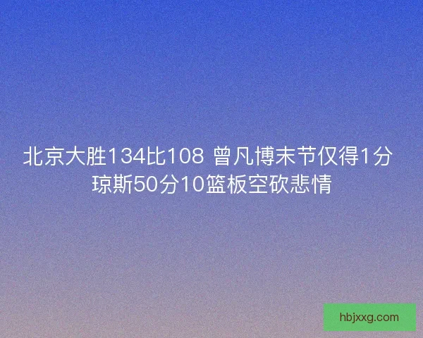 北京大胜134比108 曾凡博末节仅得1分 琼斯50分10篮板空砍悲情