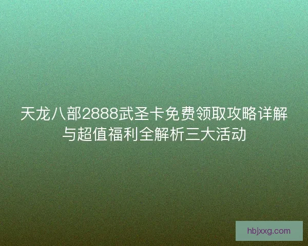 天龙八部2888武圣卡免费领取攻略详解与超值福利全解析三大活动 天龙八部2888武圣卡免费领取攻略详解与超值福利全解析三大活动
