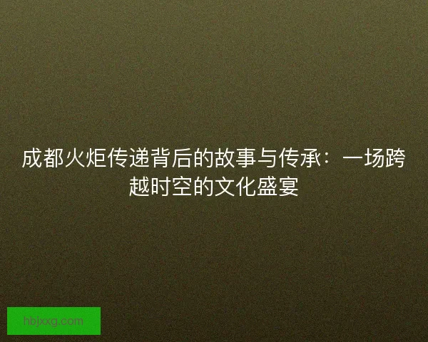 成都火炬传递背后的故事与传承:一场跨越时空的文化盛宴 成都火炬传递背后的故事与传承:一场跨越时空的文化盛宴